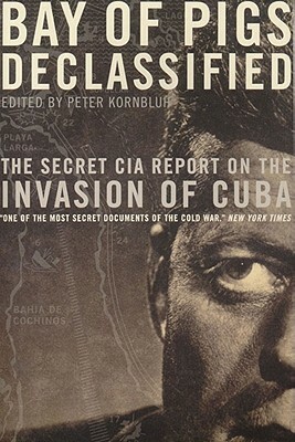 Bay of Pigs Declassified: The Secret CIA Report on the Invasion of Cuba by Peter Kornbluh