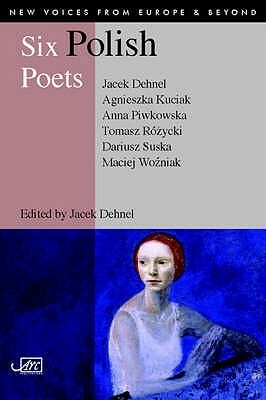 Six Polish Poets (New Voices From Europe And Beyond) by Bill Johnston, Anna Piwkowska, Elzbieta Wojcik-Leese, Jacek Dehnel, Maciej Woźniak, Ewa Chrusciel, Dariusz Suska, Mira Rosenthal, George Szirtes, Tomasz Różycki, Antonia Lloyd-Jones, Agnieszka Kuciak