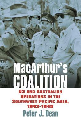 Macarthur's Coalition: US and Australian Military Operations in the Southwest Pacific Area, 1942-1945 by Peter J. Dean