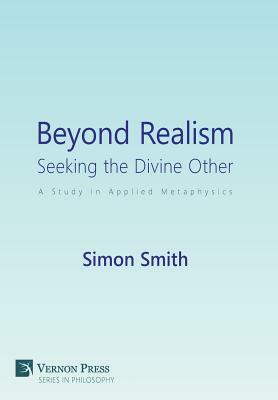 Beyond Realism: Seeking the Divine Other: A Study in Applied Metaphysics by Simon Smith