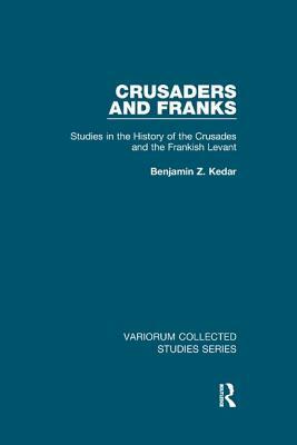 Crusaders and Franks: Studies in the History of the Crusades and the Frankish Levant by Benjamin Z. Kedar