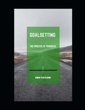 GoalSetting: The Process of Progress by Ken Taylor