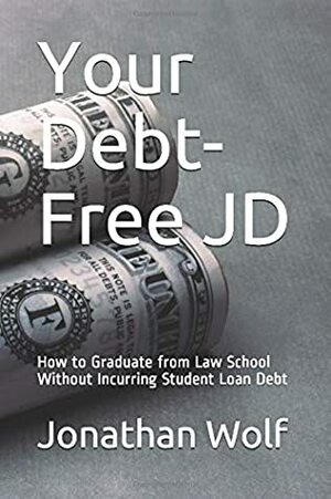 Your Debt-Free JD: How to Graduate from Law School Without Incurring Student Loan Debt by Jonathan Wolf