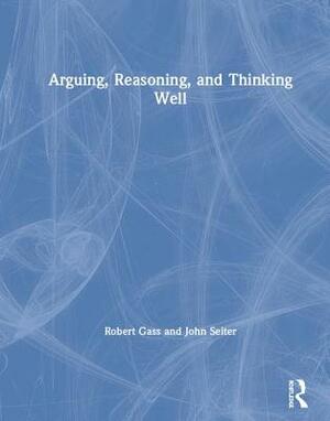 Arguing, Reasoning, and Thinking Well by Robert Gass, John Seiter