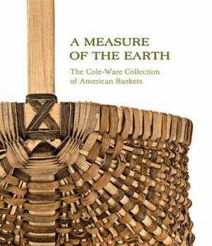 A Measure of the Earth: The Cole-Ware Collection of American Baskets by Nicholas R. Bell