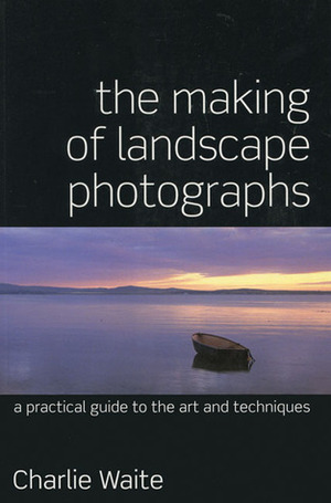 The Making of Landscape Photographs: A Practical Guide to the Art and Techniques by Charlie Waite