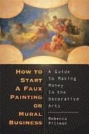 How to Start a Faux Painting Or Mural Business: A Guide to Making Money in the Decorative Arts by Rebecca F. Pittman
