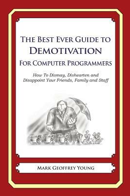 The Best Ever Guide to Demotivation for Computer Programmers: How To Dismay, Dishearten and Disappoint Your Friends, Family and Staff by Mark Geoffrey Young