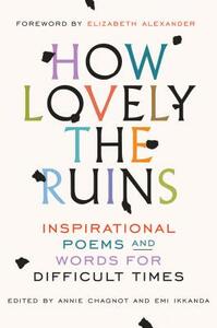 How Lovely the Ruins: Inspirational Poems and Words for Difficult Times by Elizabeth Alexander, Emi Ikkanda, Annie Chagnot