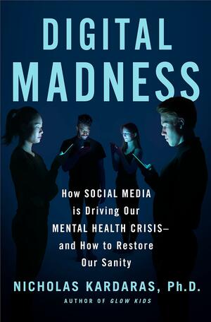 Digital Madness: How Social Media Is Driving Our Mental Health Crisis—and How to Restore Our Sanity by Nicholas Kardaras