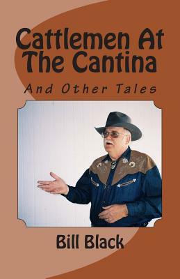 Cattlemen At The Cantina: And Other Tales by Bill Black