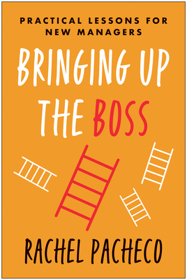 Bringing Up the Boss: Practical Lessons for New Managers by Rachel Pacheco