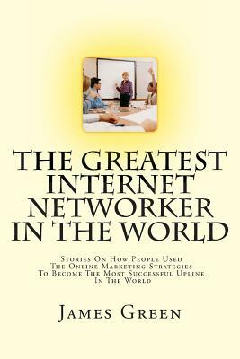 The Greatest Internet Networker In The World by James Green