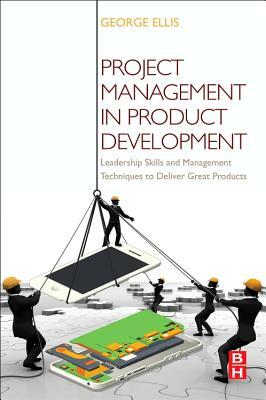 Project Management in Product Development: Leadership Skills and Management Techniques to Deliver Great Products by George Ellis
