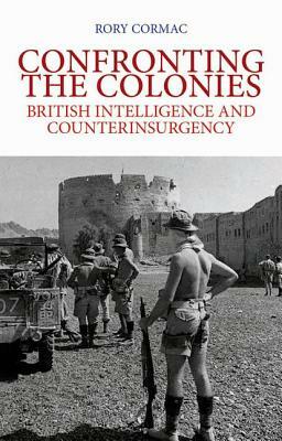 Confronting the Colonies: British Intelligence and Counterinsurgency by Rory Cormac