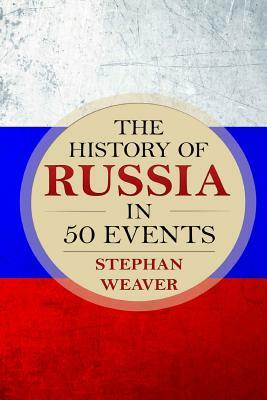 The History of Russia in 50 Events: (Russian History - Napoleon In Russia - The Crimean War - Russia In World War - The Cold War) by Stephan Weaver