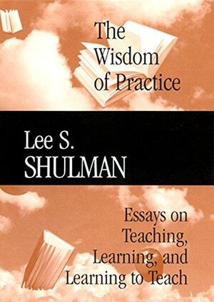 The Wisdom of Practice: Essays on Teaching, Learning, and Learning to Teach by Lee S. Shulman
