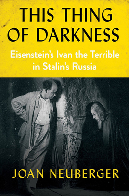 This Thing of Darkness: Eisenstein's Ivan the Terrible in Stalin's Russia by Joan Neuberger