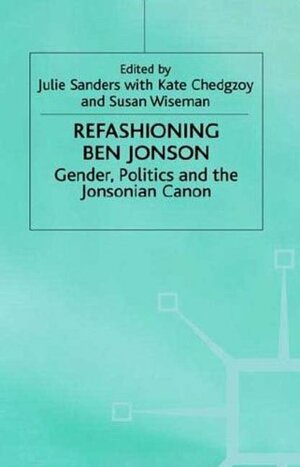 Refashioning Ben Jonson: Gender, Politics, And The Jonsonian Canon by Julie Sanders