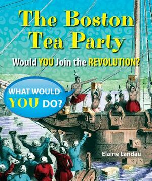 The Boston Tea Party: Would You Join the Revolution? by Elaine Landau