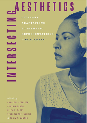 Intersecting Aesthetics: Literary Adaptations and Cinematic Representations of Blackness by Robin G. Vander, Ellen C. Scott, Terri Simone Francis, Cynthia Baron, Charlene Regester