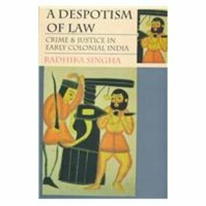 A Despotism Of Law: Crime And Justice In Early Colonial India by Radhika Singha