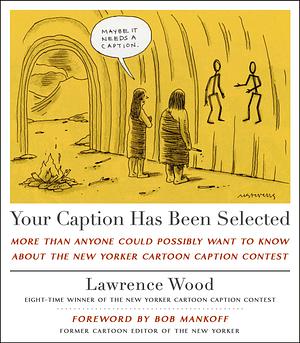 Your Caption Has Been Selected: More Than Anyone Could Possibly Want to Know About The New Yorker Cartoon Caption Contest by Lawrence Wood