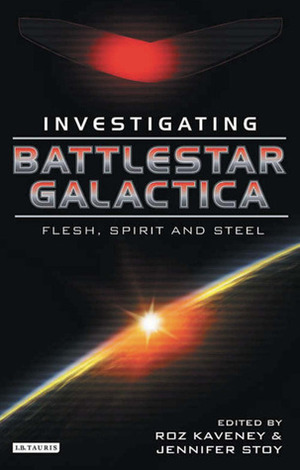 Battlestar Galactica: Investigating Flesh, Spirit, and Steel by Jennifer Stoy, Roz Kaveney