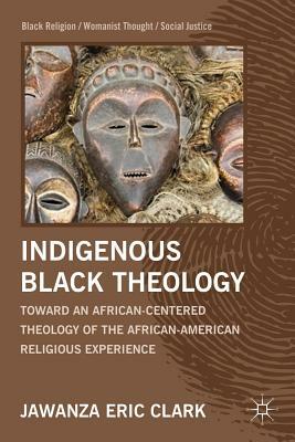 Indigenous Black Theology: Toward an African-Centered Theology of the African American Religious Experience by J. Clark