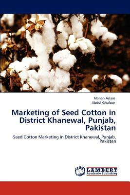 Marketing of Seed Cotton in District Khanewal, Punjab, Pakistan by Abdul Ghafoor, Manan Aslam