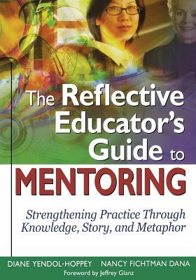 The Reflective Educator's Guide to Mentoring: Strengthening Practice Through Knowledge, Story, and Metaphor by Nancy Fichtman Dana, Diane Yendol-Hoppey