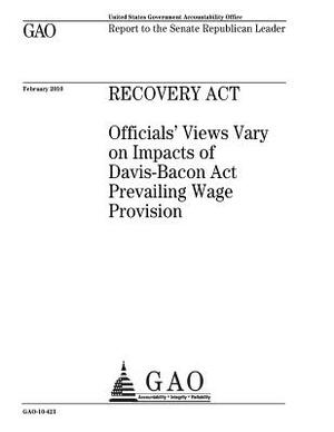 Recovery Act: officials views vary on impacts of Davis-Bacon Act prevailing wage provision: report to the Senate Republican Leader. by U. S. Government Accountability Office