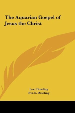 The Aquarian Gospel of Jesus the Christ: The Philosophic And Practical Basis Of The Religion Of The Aquarian Age Of The World And Of The Church Univer by Levi H. Dowling