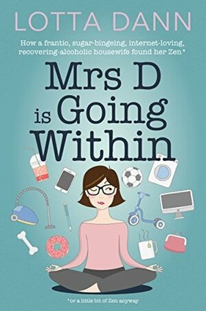 Mrs D is Going Within: How a Frantic, Sugar-Bingeing, Internet-Loving, Recovering-Alcoholic Housewife Found Her Zen by Lotta Dann