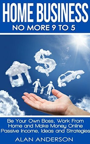 Home Business: No More 9 to 5!: Be Your Own Boss, Work From Home and Make Money Online (FREE Affiliate Marketing Training Inside) by Alan Anderson
