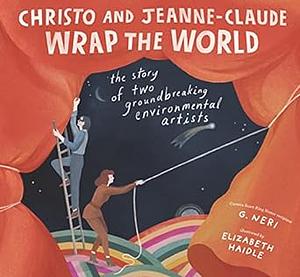 Christo and Jeanne-Claude Wrap the World: The Story of Two Groundbreaking Environmental Artists by G. Neri