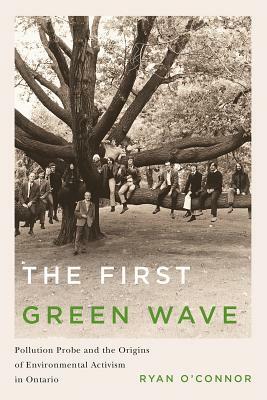 The First Green Wave: Pollution Probe and the Origins of Environmental Activism in Ontario by Ryan O'Connor