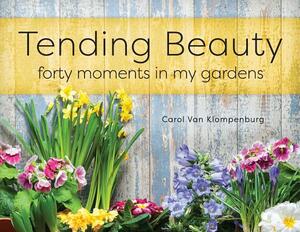 Tending Beauty: Forty Moments in My Gardens by Carol Van Klompenburg