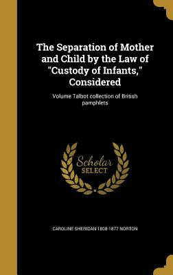 The Separation of Mother and Child by the Law of Custody of Infants by Caroline Sheridan Norton