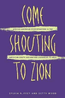 Come Shouting to Zion: African American Protestantism in the American South and British Caribbean to 1830 by Betty Wood, Sylvia R. Frey