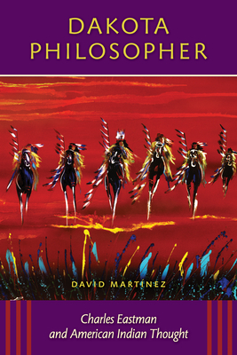 Dakota Philosopher: Charles Eastman and American Indian Thought by David Martinez
