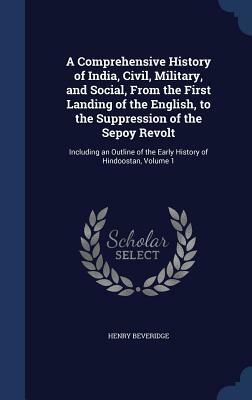 A Comprehensive History of India, Civil, Military, and Social, from the First Landing of the English, to the Suppression of the Sepoy Revolt: Includin by Henry Beveridge