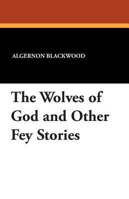 The Wolves of God and Other Fey Stories by Wilfred Wilson, Algernon Blackwood