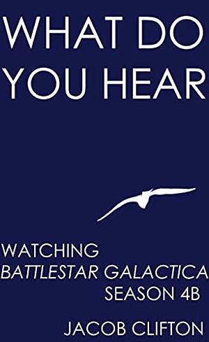 What Do You Hear: Watching Battlestar Galactica, Season 4B by Jacob Clifton