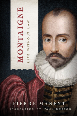 Montaigne: Life Without Law by Pierre Manent, Paul Seaton