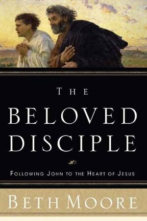 The Beloved Disciple: Following John to the Heart of Jesus by Beth Moore