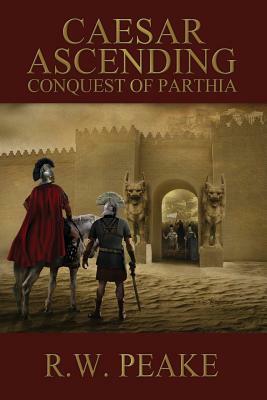 Caesar Ascending: Conquest of Parthia by R. W. Peake