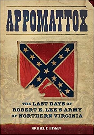 Appomattox: The Last Days of Robert E. Lee's Army of Northern Virginia by Michael E. Haskew