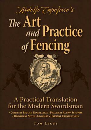 Ridolfo Capoferro's The Art and Practice of Fencing: A Practical Translation for the Modern Swordsman by Tom Leoni, Ridolfo Capoferro