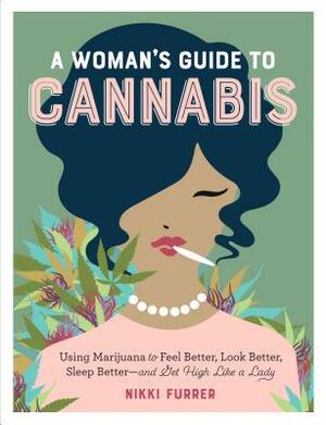A Woman's Guide to Cannabis: Using Marijuana to Feel Better, Look Better, Sleep Better-And Get High Like a Lady by Nikki Furrer